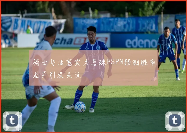 骑士与活塞实力悬殊ESPN预测胜率差异引发关注