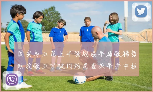国安与玉昆上半场战成平局张稀哲助攻张玉宁破门约尼查扳平并中柱