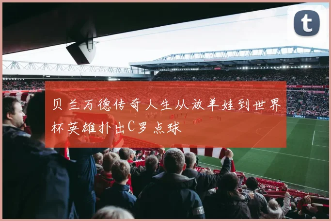 贝兰万德传奇人生从放羊娃到世界杯英雄扑出C罗点球