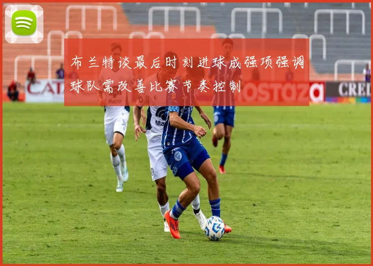 布兰特谈最后时刻进球成强项强调球队需改善比赛节奏控制
