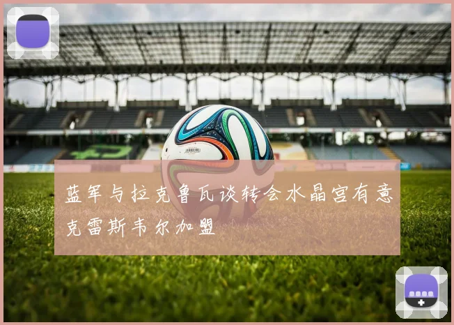 蓝军与拉克鲁瓦谈转会水晶宫有意克雷斯韦尔加盟