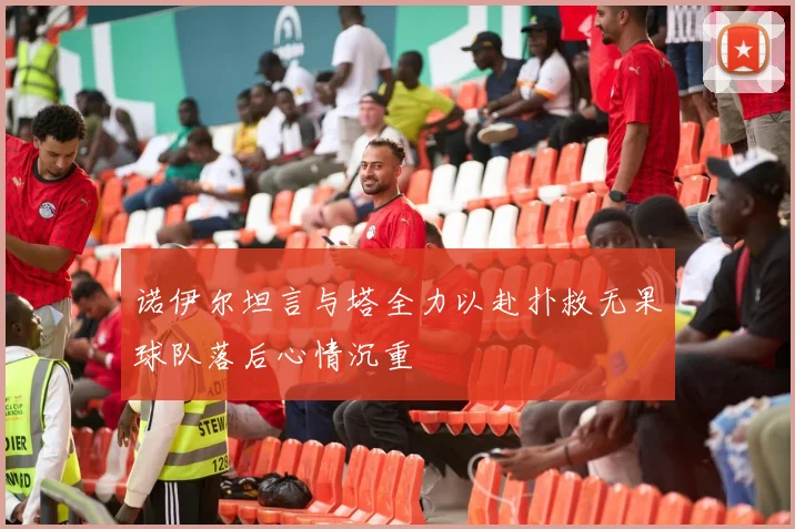 诺伊尔坦言与塔全力以赴扑救无果球队落后心情沉重