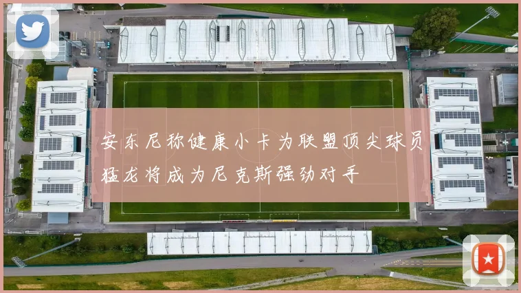 安东尼称健康小卡为联盟顶尖球员猛龙将成为尼克斯强劲对手
