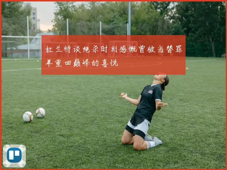 杜兰特谈绝杀时刻感慨曾被当替罪羊重回巅峰的喜悦