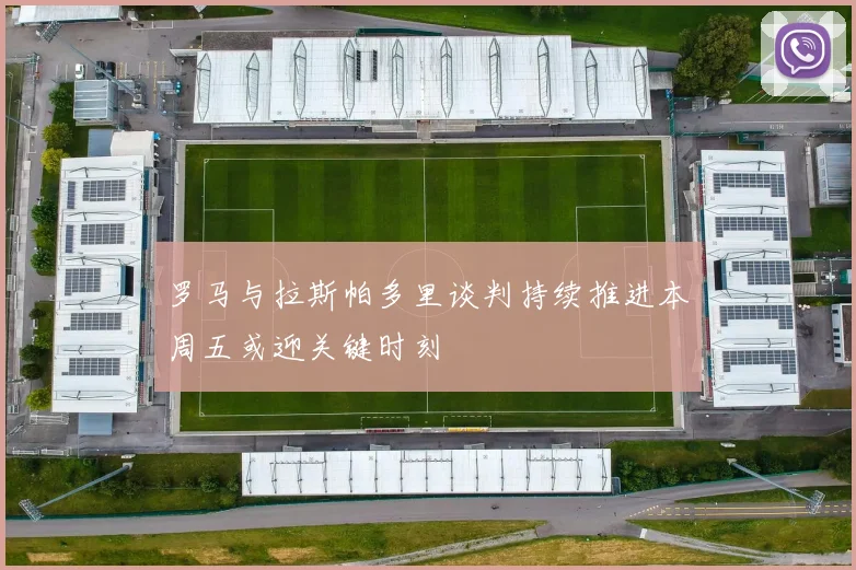 罗马与拉斯帕多里谈判持续推进本周五或迎关键时刻