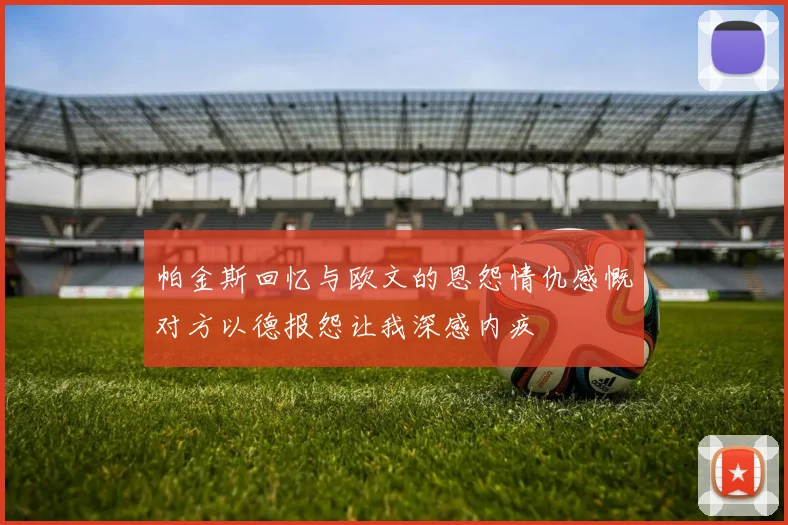帕金斯回忆与欧文的恩怨情仇感慨对方以德报怨让我深感内疚