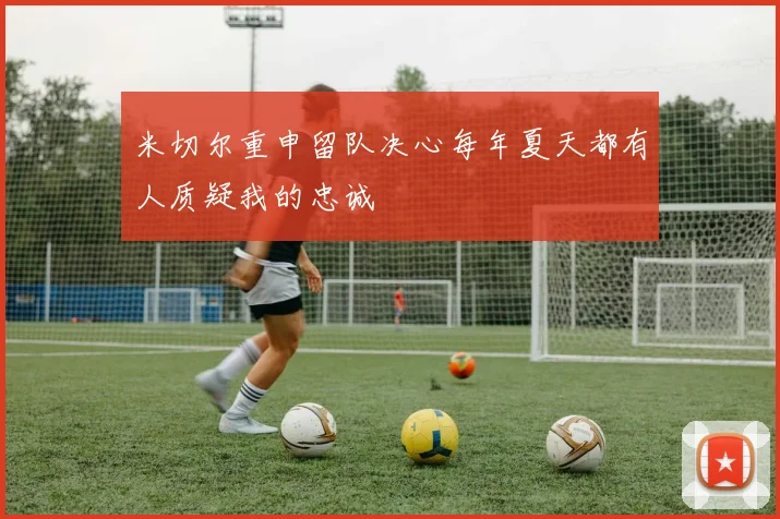 米切尔重申留队决心每年夏天都有人质疑我的忠诚