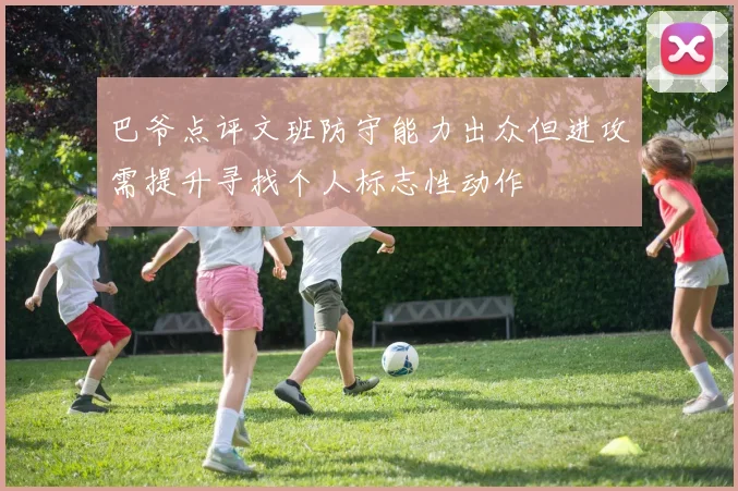 巴爷点评文班防守能力出众但进攻需提升寻找个人标志性动作