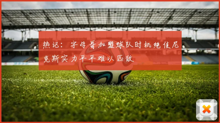 热记：字母哥加盟球队时机绝佳尼克斯实力平平难以匹敌