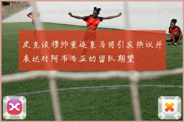 皮克谈穆帅重返皇马将引发热议并表达对阿韦洛亚的留队期望