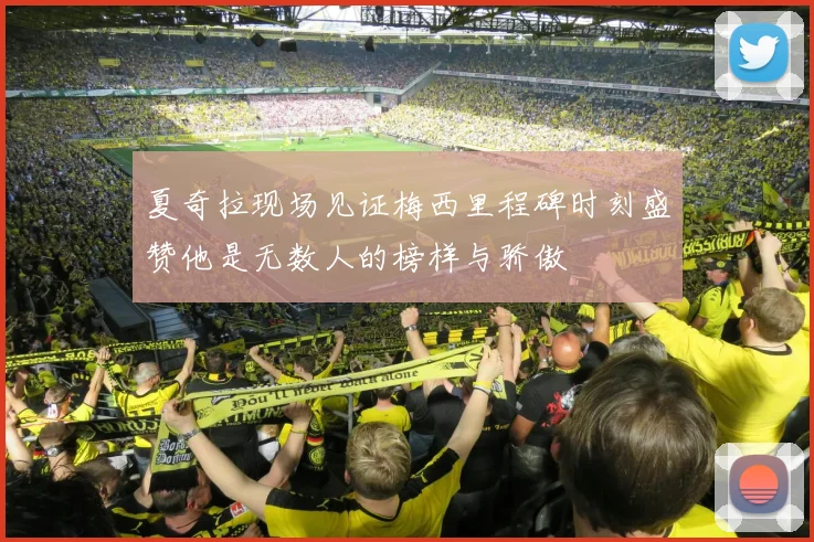 夏奇拉现场见证梅西里程碑时刻盛赞他是无数人的榜样与骄傲