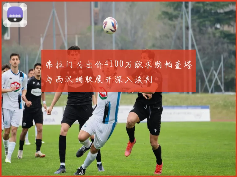 弗拉门戈出价4100万欧求购帕奎塔与西汉姆联展开深入谈判