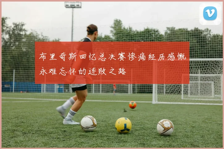 布里奇斯回忆总决赛惨痛经历感慨永难忘怀的连败之路