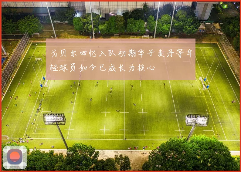 戈贝尔回忆入队初期华子麦丹等年轻球员如今已成长为核心