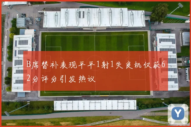B席替补表现平平1射1失良机仅获62分评分引发热议