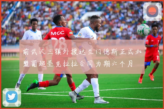 前武汉三镇外援达兰门德斯正式加盟葡超圣克拉拉合同为期六个月