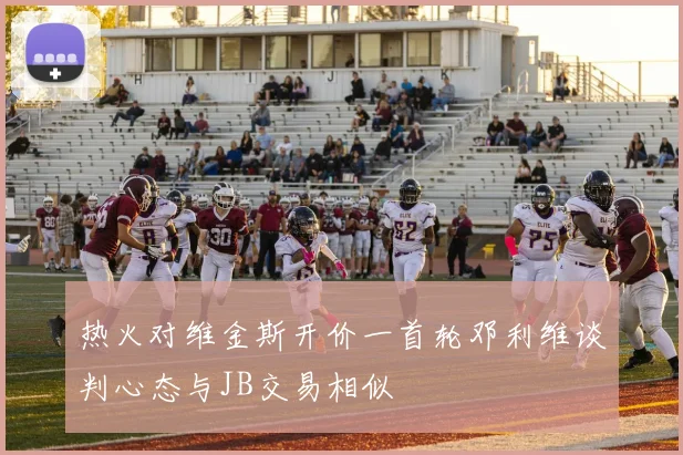 热火对维金斯开价一首轮邓利维谈判心态与JB交易相似