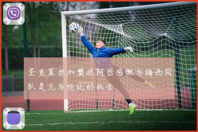 圣克莱尔加盟迈阿密感慨与梅西同队是无与伦比的机会