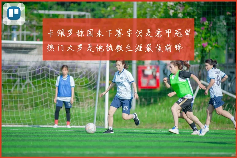 卡佩罗称国米下赛季仍是意甲冠军热门大罗是他执教生涯最佳前锋