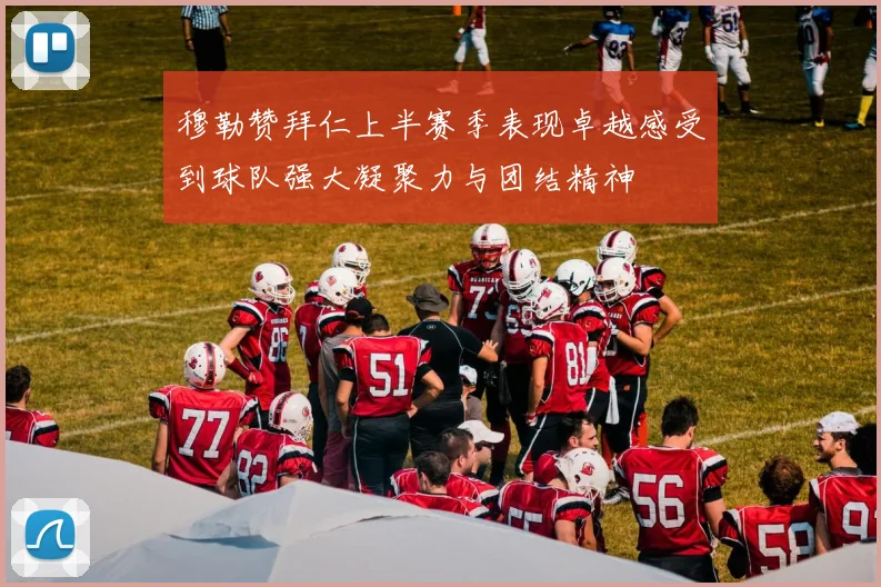 穆勒赞拜仁上半赛季表现卓越感受到球队强大凝聚力与团结精神