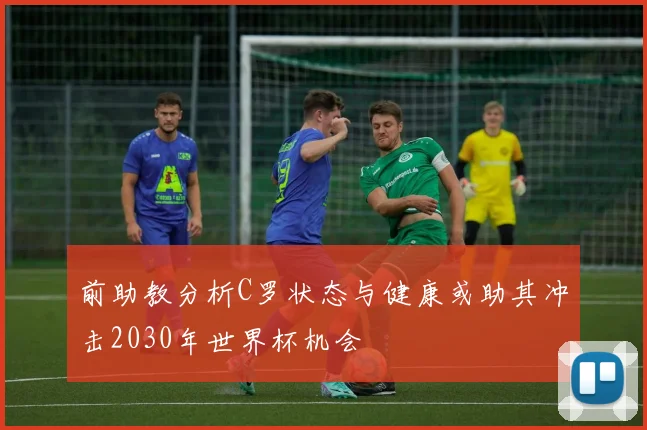 前助教分析C罗状态与健康或助其冲击2030年世界杯机会
