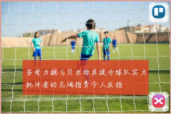 芬奇力挺戈贝尔称其提升球队实力批评者的无端指责令人发指
