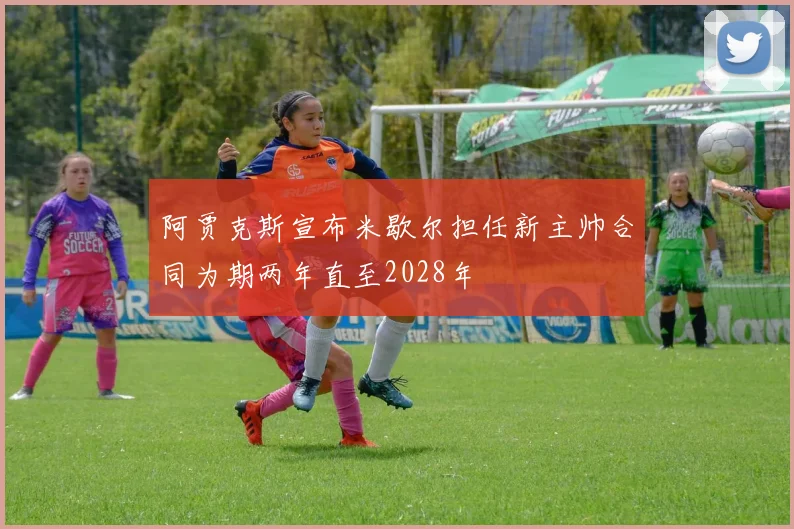 阿贾克斯宣布米歇尔担任新主帅合同为期两年直至2028年