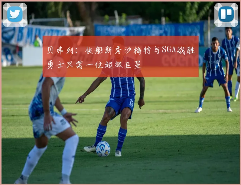 贝弗利：快船新秀沙梅特与SGA战胜勇士只需一位超级巨星
