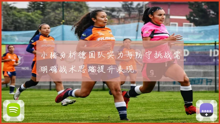 小猪分析德国队实力与防守挑战需明确战术思路提升表现