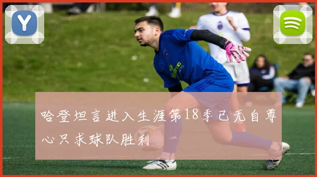 哈登坦言进入生涯第18季已无自尊心只求球队胜利