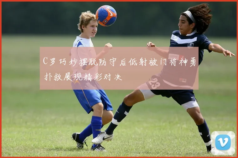 C罗巧妙摆脱防守后低射被门将神勇扑救展现精彩对决