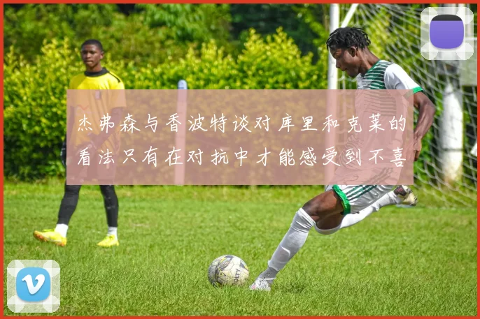 杰弗森与香波特谈对库里和克莱的看法只有在对抗中才能感受到不喜欢