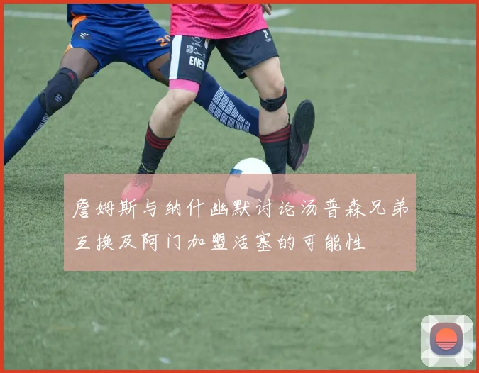 詹姆斯与纳什幽默讨论汤普森兄弟互换及阿门加盟活塞的可能性