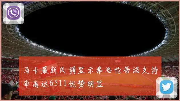 马卡最新民调显示弗洛伦蒂诺支持率高达6511优势明显