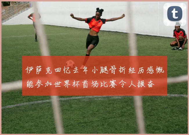 伊萨克回忆去年小腿骨折经历感慨能参加世界杯首场比赛令人振奋