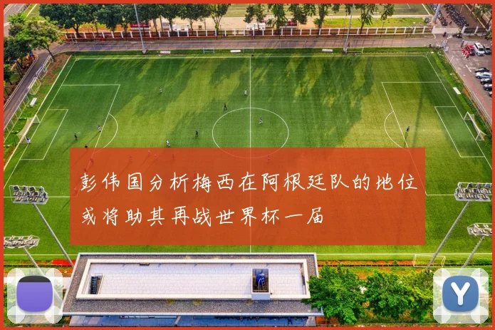 彭伟国分析梅西在阿根廷队的地位或将助其再战世界杯一届