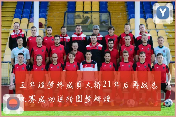 五年追梦终成真大桥21年后再战总决赛成功逆转圆梦辉煌