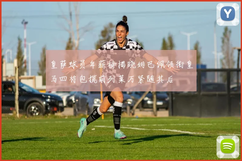 皇萨球员年薪榜揭晓姆巴佩领衔皇马四将包揽前列莱万紧随其后