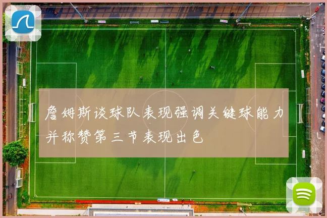 詹姆斯谈球队表现强调关键球能力并称赞第三节表现出色