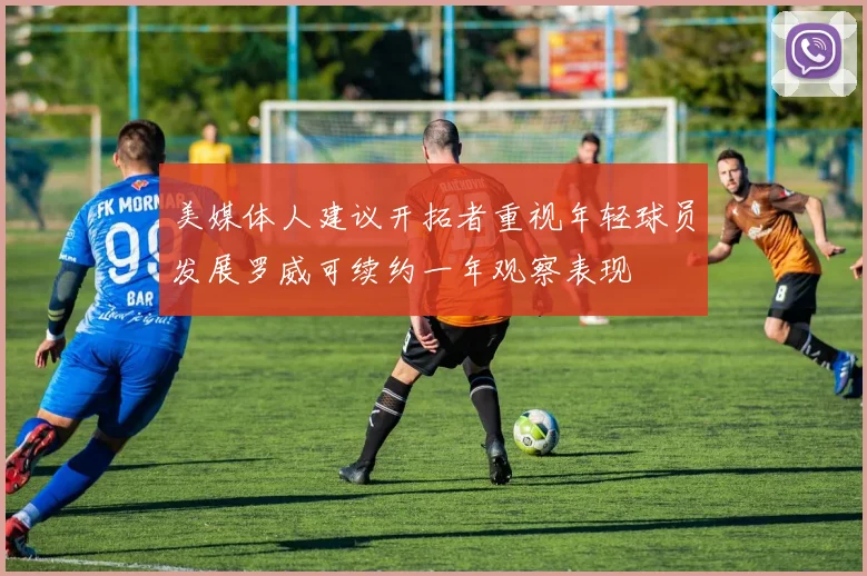 美媒体人建议开拓者重视年轻球员发展罗威可续约一年观察表现