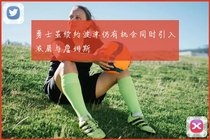 勇士虽续约波津仍有机会同时引入浓眉与詹姆斯