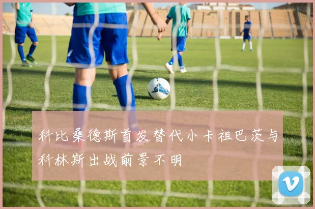 科比桑德斯首发替代小卡祖巴茨与科林斯出战前景不明