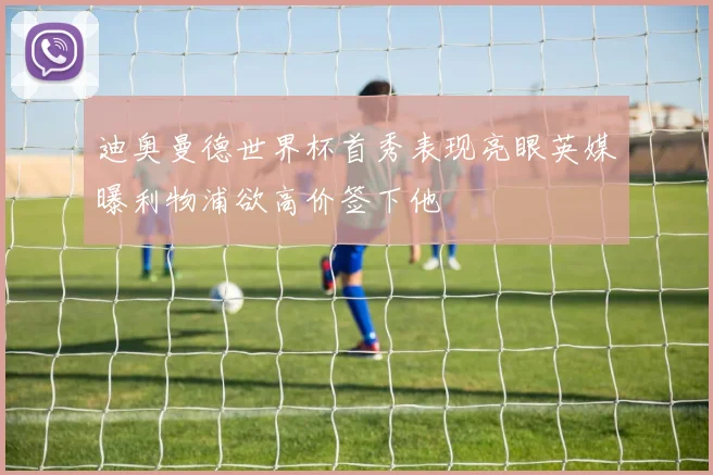迪奥曼德世界杯首秀表现亮眼英媒曝利物浦欲高价签下他